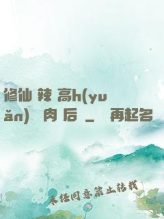 修仙 辣 高h(yuǎn) 濃肉 后宮
